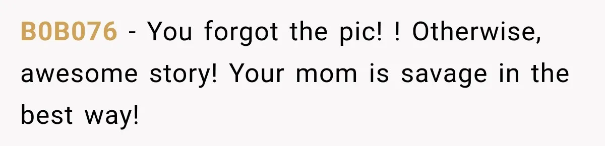 B0B076 − You forgot the pic! ! Otherwise, awesome story! Your mom is savage in the best way!