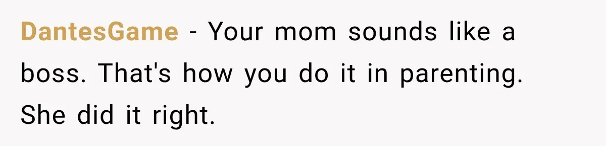 DantesGame − Your mom sounds like a boss. That's how you do it in parenting. She did it right.