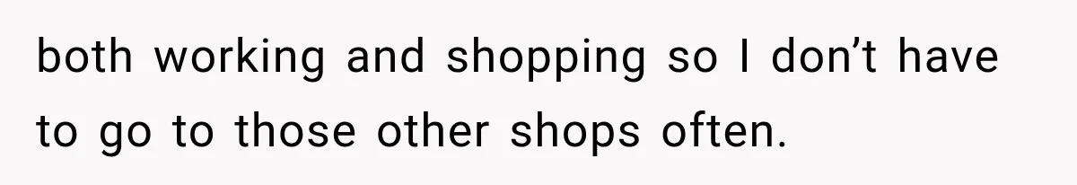 both working and shopping so I don’t have to go to those other shops often.
