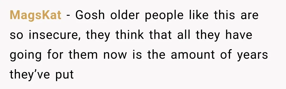 MagsKat − Gosh older people like this are so insecure, they think that all they have going for them now is the amount of years they’ve put