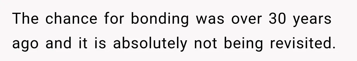The chance for bonding was over 30 years ago and it is absolutely not being revisited.