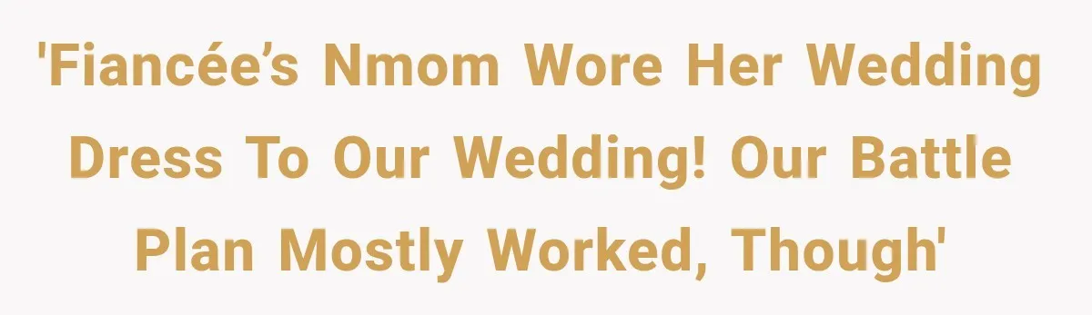 'Fiancée’s NMom wore her wedding dress to our wedding! Our battle plan mostly worked, though'