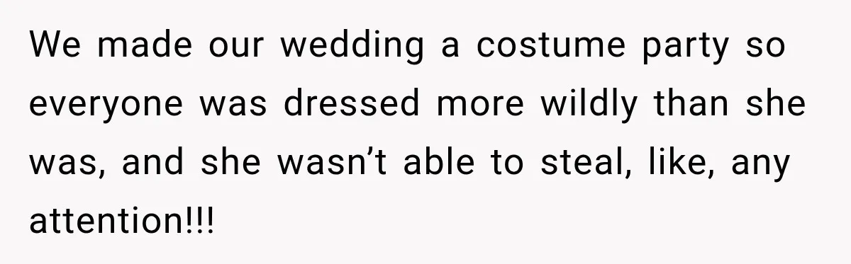 We made our wedding a costume party so everyone was dressed more wildly than she was, and she wasn’t able to steal, like, any attention!!!