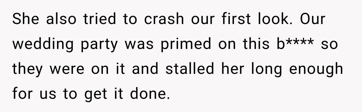 She also tried to crash our first look. Our wedding party was primed on this b**** so they were on it and stalled her long enough for us to get...
