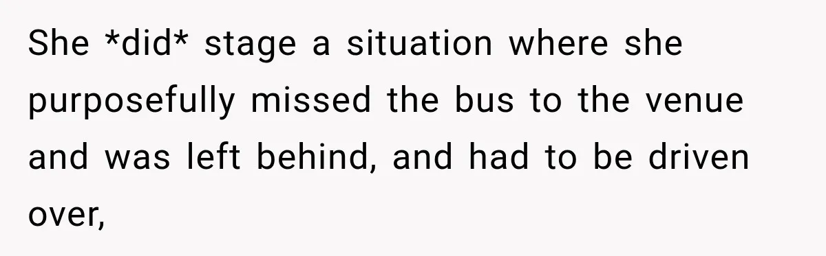 She *did* stage a situation where she purposefully missed the bus to the venue and was left behind, and had to be driven over,