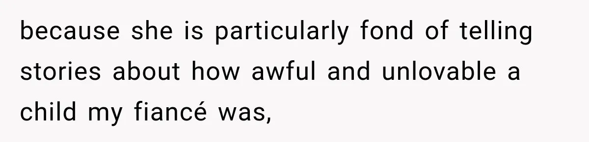 because she is particularly fond of telling stories about how awful and unlovable a child my fiancé was,