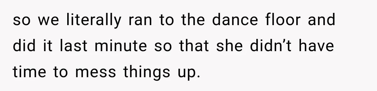 so we literally ran to the dance floor and did it last minute so that she didn’t have time to mess things up.