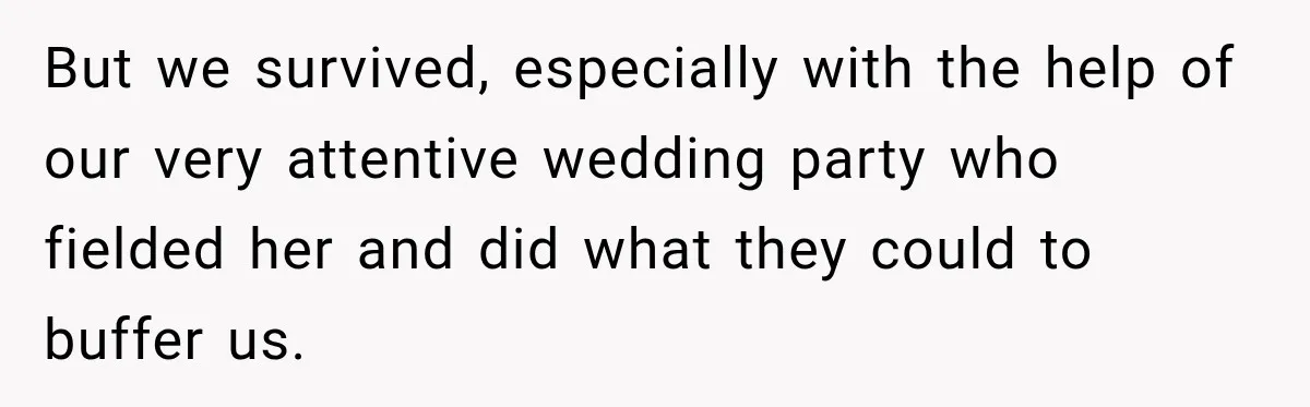 But we survived, especially with the help of our very attentive wedding party who fielded her and did what they could to buffer us.