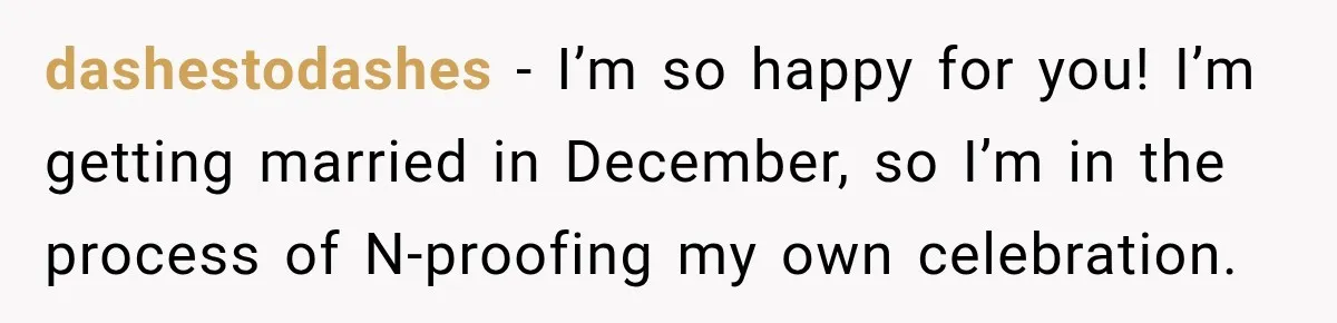 dashestodashes − I’m so happy for you! I’m getting married in December, so I’m in the process of N-proofing my own celebration.