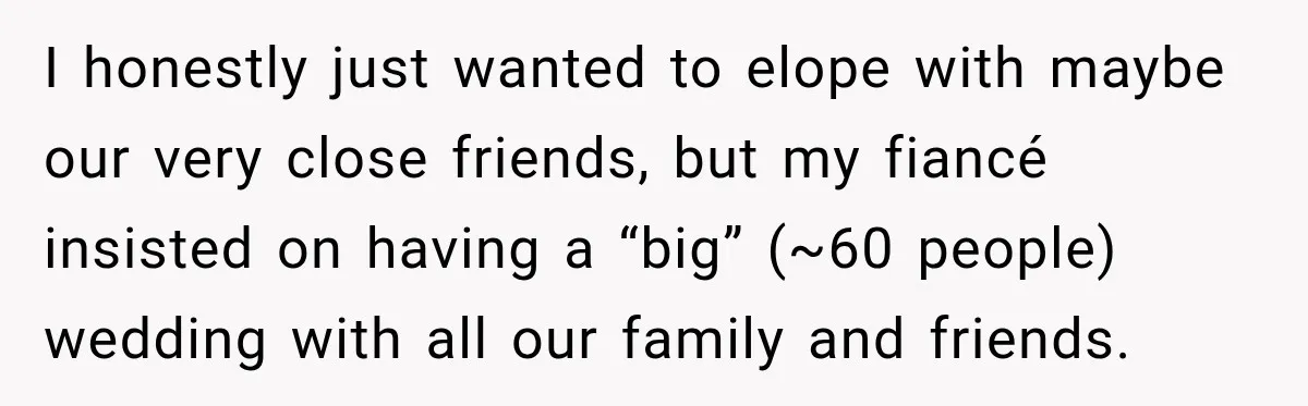 I honestly just wanted to elope with maybe our very close friends, but my fiancé insisted on having a “big” (~60 people) wedding with all our family and friends.