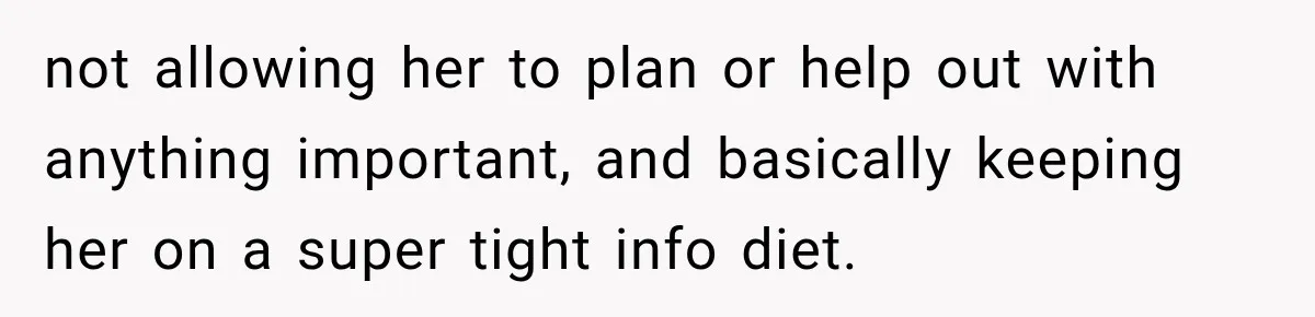 not allowing her to plan or help out with anything important, and basically keeping her on a super tight info diet.