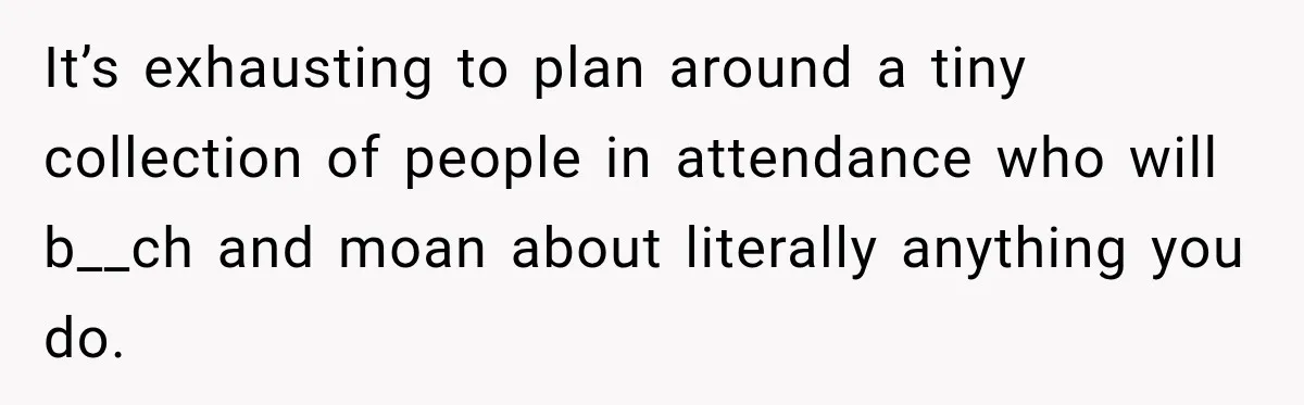 It’s exhausting to plan around a tiny collection of people in attendance who will b__ch and moan about literally anything you do.