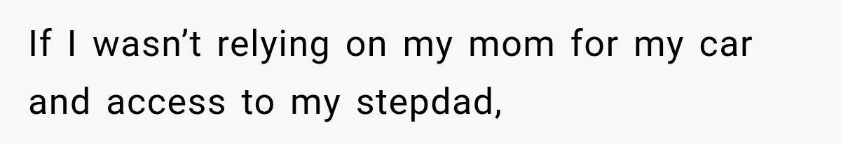 If I wasn’t relying on my mom for my car and access to my stepdad,
