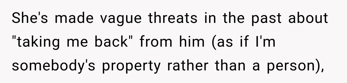 She's made vague threats in the past about "taking me back" from him (as if I'm somebody's property rather than a person),