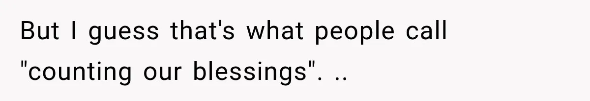 But I guess that's what people call "counting our blessings". ..