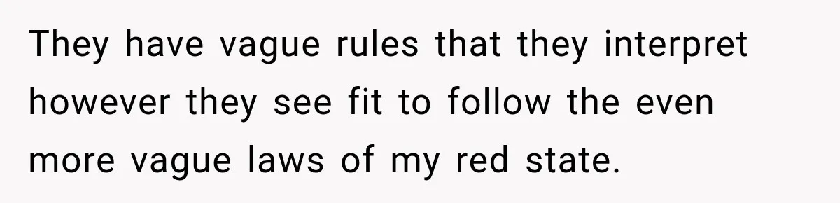 They have vague rules that they interpret however they see fit to follow the even more vague laws of my red state.