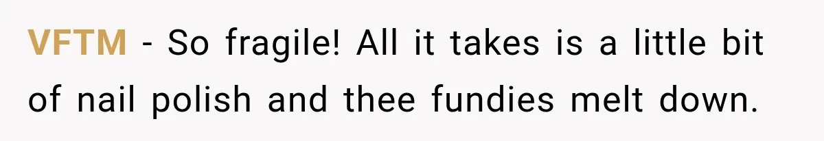 VFTM − So fragile! All it takes is a little bit of nail polish and thee fundies melt down.