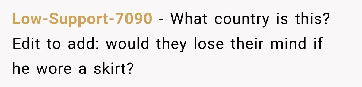 Low-Support-7090 − What country is this? Edit to add: would they lose their mind if he wore a skirt?