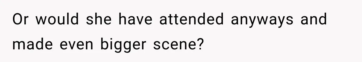 Or would she have attended anyways and made even bigger scene?