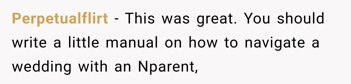 Perpetualflirt − This was great. You should write a little manual on how to navigate a wedding with an Nparent,