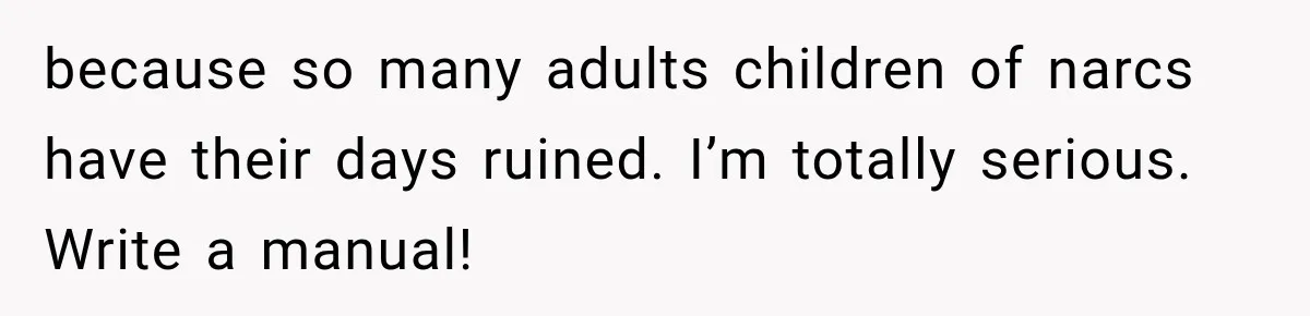 because so many adults children of narcs have their days ruined. I’m totally serious. Write a manual!