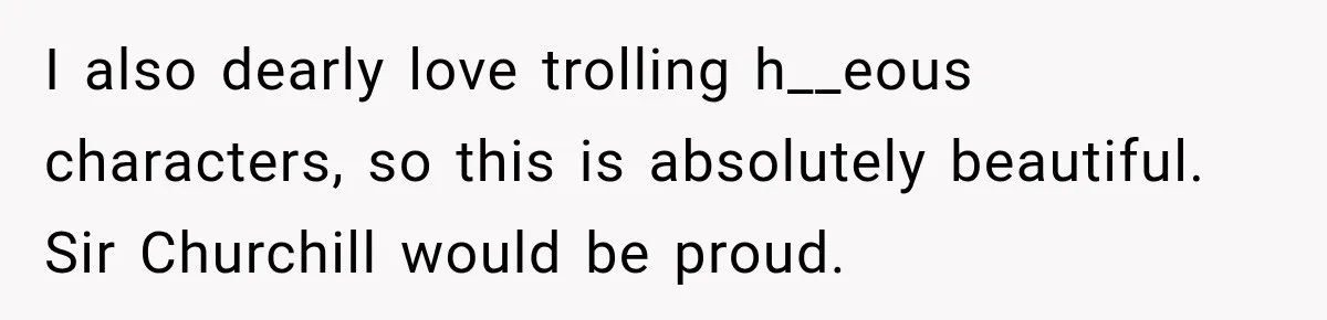 I also dearly love trolling h__eous characters, so this is absolutely beautiful. Sir Churchill would be proud.