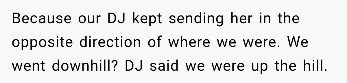 Because our DJ kept sending her in the opposite direction of where we were. We went downhill? DJ said we were up the hill.
