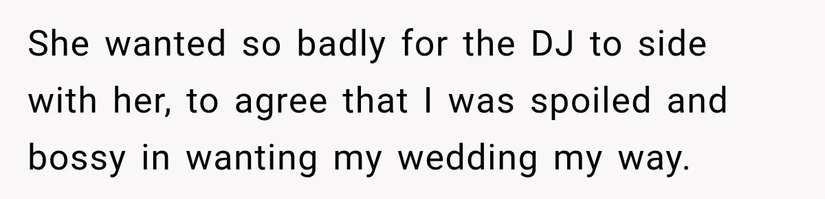 She wanted so badly for the DJ to side with her, to agree that I was spoiled and bossy in wanting my wedding my way.