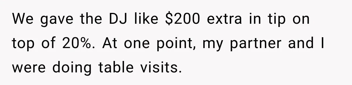 We gave the DJ like $200 extra in tip on top of 20%. At one point, my partner and I were doing table visits.