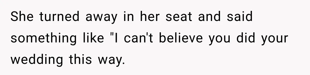 She turned away in her seat and said something like "I can't believe you did your wedding this way.