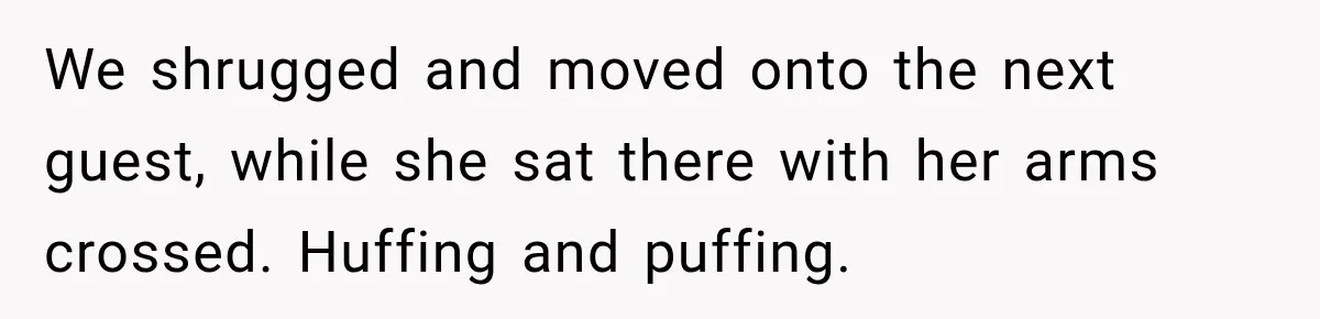 We shrugged and moved onto the next guest, while she sat there with her arms crossed. Huffing and puffing.