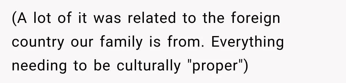 (A lot of it was related to the foreign country our family is from. Everything needing to be culturally "proper")