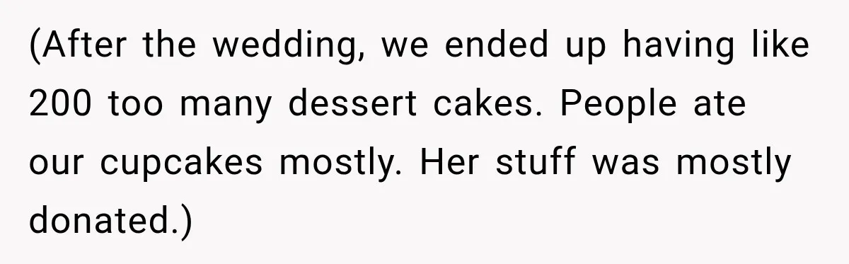 (After the wedding, we ended up having like 200 too many dessert cakes. People ate our cupcakes mostly. Her stuff was mostly donated.)