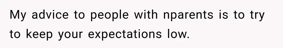 My advice to people with nparents is to try to keep your expectations low.