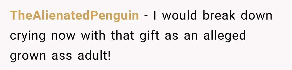 TheAlienatedPenguin − I would break down crying now with that gift as an alleged grown ass adult!