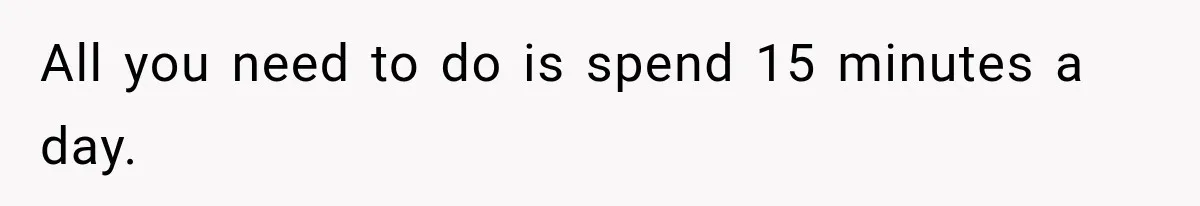 All you need to do is spend 15 minutes a day.
