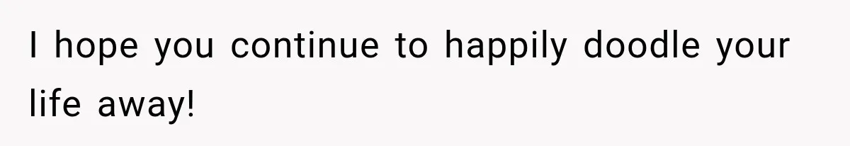 I hope you continue to happily doodle your life away!