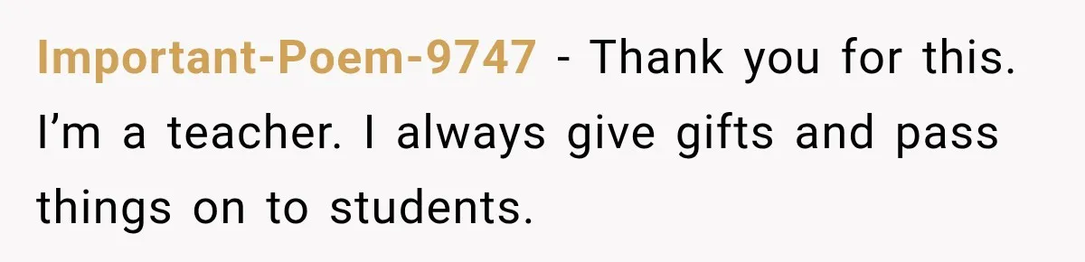 Important-Poem-9747 − Thank you for this. I’m a teacher. I always give gifts and pass things on to students.