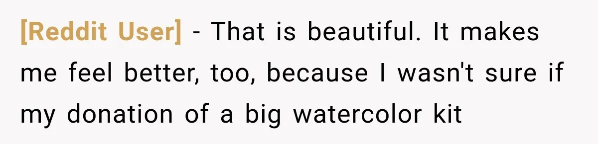 [Reddit User] − That is beautiful. It makes me feel better, too, because I wasn't sure if my donation of a big watercolor kit
