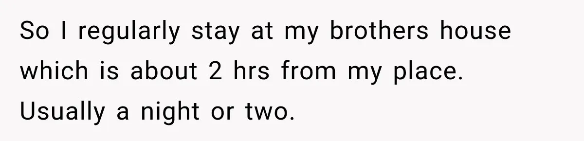 So I regularly stay at my brothers house which is about 2 hrs from my place. Usually a night or two.
