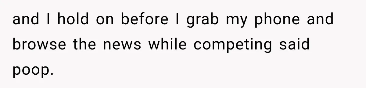 and I hold on before I grab my phone and browse the news while competing said poop.
