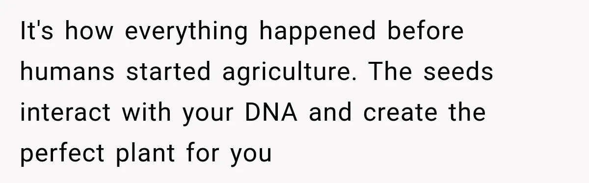 It's how everything happened before humans started agriculture. The seeds interact with your DNA and create the perfect plant for you