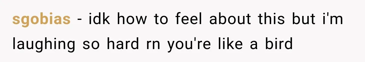 sgobias − idk how to feel about this but i'm laughing so hard rn you're like a bird