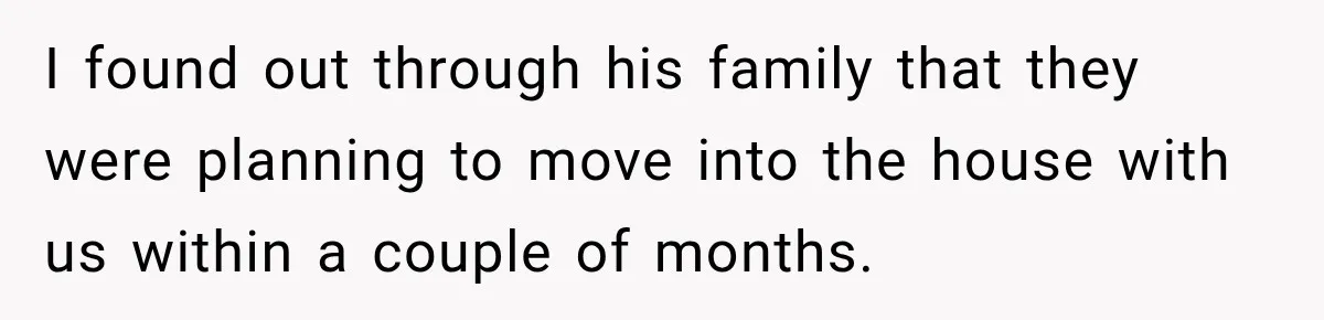 I found out through his family that they were planning to move into the house with us within a couple of months.