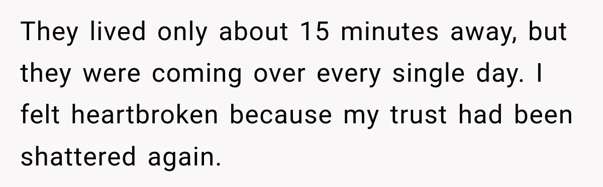 They lived only about 15 minutes away, but they were coming over every single day. I felt heartbroken because my trust had been shattered again.