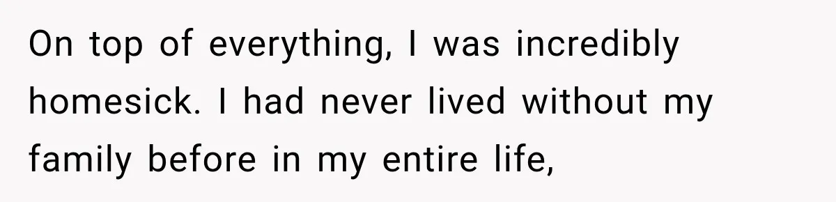 On top of everything, I was incredibly homesick. I had never lived without my family before in my entire life,