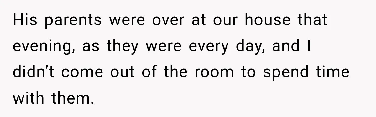 His parents were over at our house that evening, as they were every day, and I didn’t come out of the room to spend time with them.