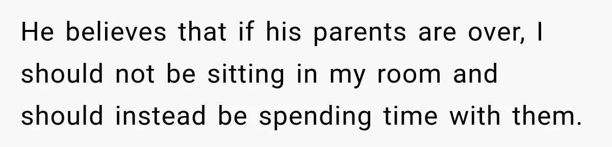 He believes that if his parents are over, I should not be sitting in my room and should instead be spending time with them.