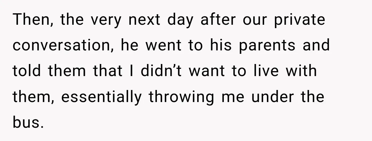 Then, the very next day after our private conversation, he went to his parents and told them that I didn’t want to live with them, essentially throwing me under the...