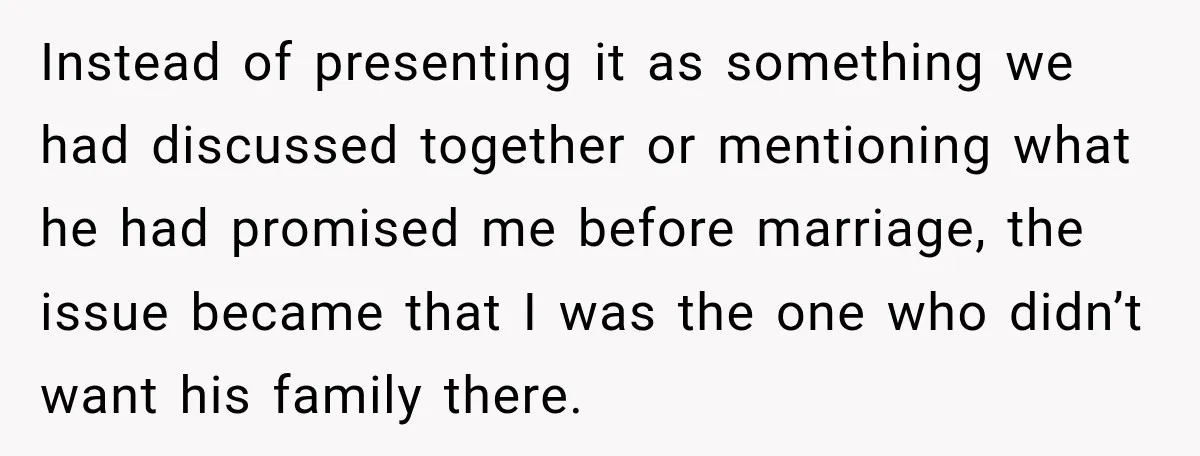 Instead of presenting it as something we had discussed together or mentioning what he had promised me before marriage, the issue became that I was the one who didn’t want...
